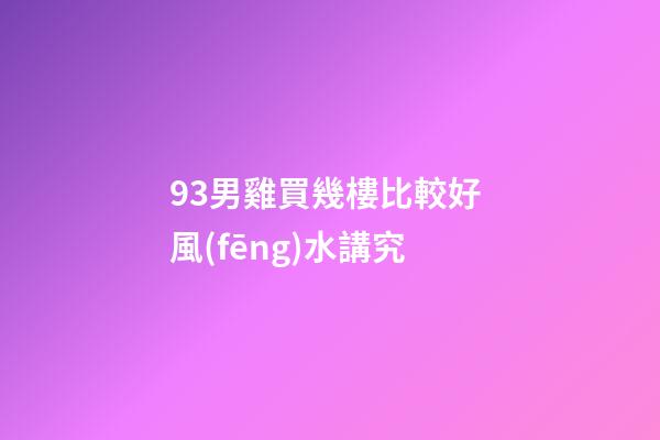 93男雞買幾樓比較好 風(fēng)水講究